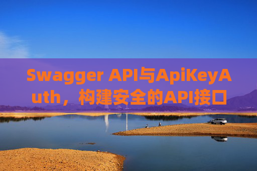 Swagger API与ApiKeyAuth，构建安全的API接口